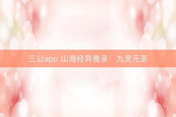 三公app 山海经异兽录：九灵元圣