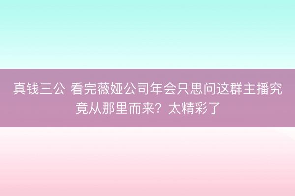 真钱三公 看完薇娅公司年会只思问这群主播究竟从那里而来？太精彩了