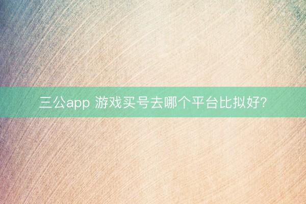 三公app 游戏买号去哪个平台比拟好？