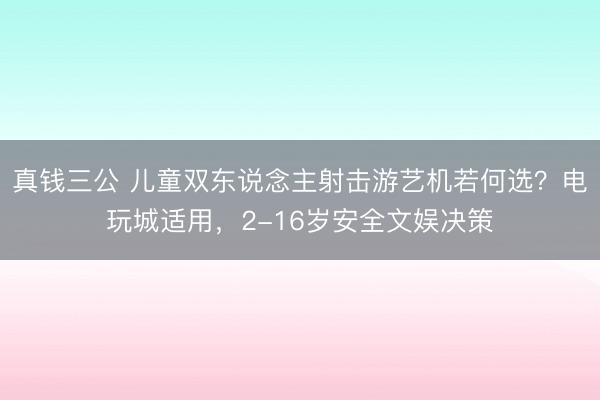 真钱三公 儿童双东说念主射击游艺机若何选？电玩城适用，2-16岁安全文娱决策