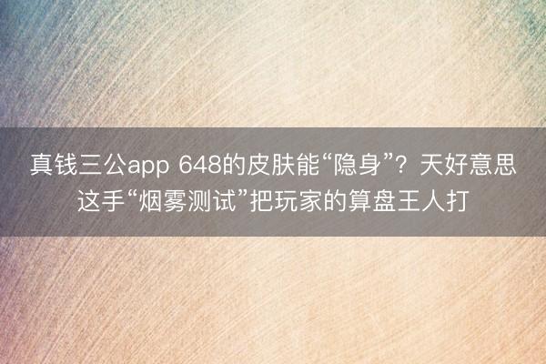 真钱三公app 648的皮肤能“隐身”？天好意思这手“烟雾测试”把玩家的算盘王人打