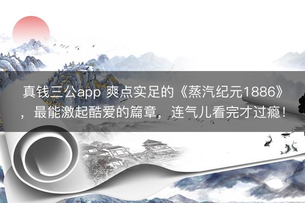 真钱三公app 爽点实足的《蒸汽纪元1886》，最能激起酷爱的篇章，连气儿看完才过瘾！