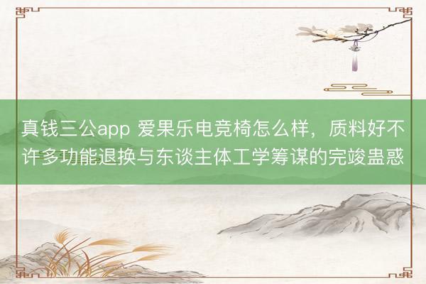 真钱三公app 爱果乐电竞椅怎么样，质料好不许多功能退换与东谈主体工学筹谋的完竣蛊惑