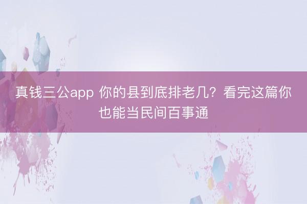 真钱三公app 你的县到底排老几？看完这篇你也能当民间百事通