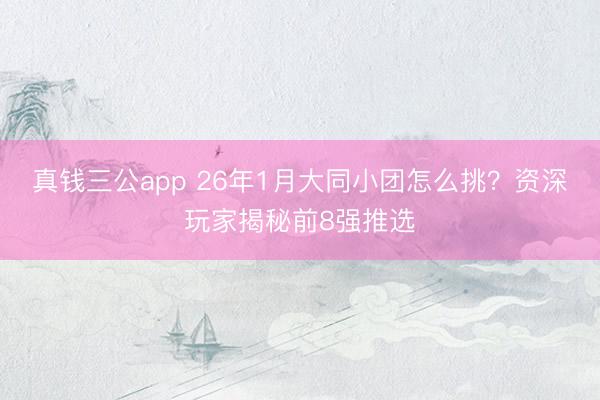 真钱三公app 26年1月大同小团怎么挑？资深玩家揭秘前8强推选