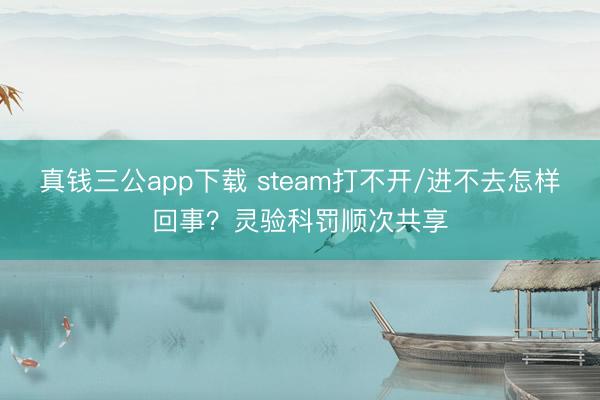 真钱三公app下载 steam打不开/进不去怎样回事？灵验科罚顺次共享