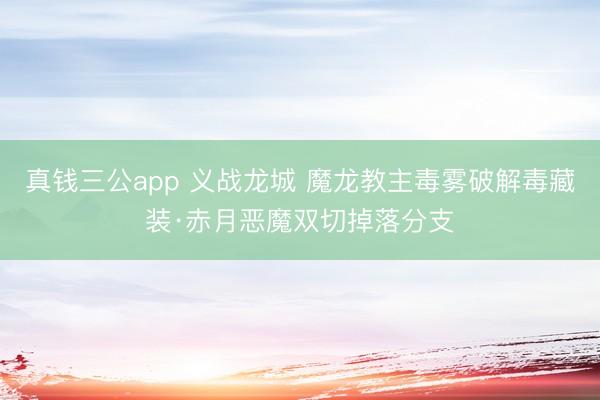 真钱三公app 义战龙城 魔龙教主毒雾破解毒藏装·赤月恶魔双切掉落分支
