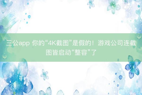 三公app 你的“4K截图”是假的！游戏公司连截图皆启动“整容”了