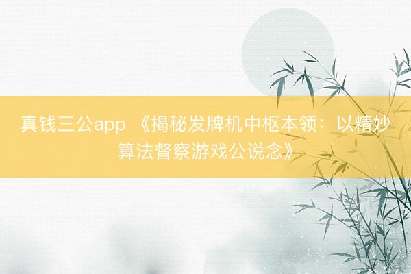 真钱三公app 《揭秘发牌机中枢本领：以精妙算法督察游戏公说念》