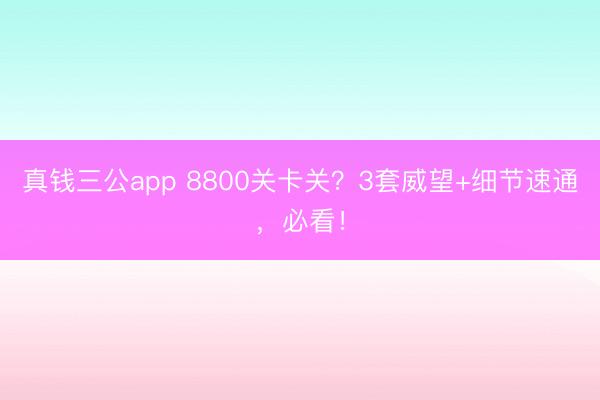 真钱三公app 8800关卡关？3套威望+细节速通，必看！