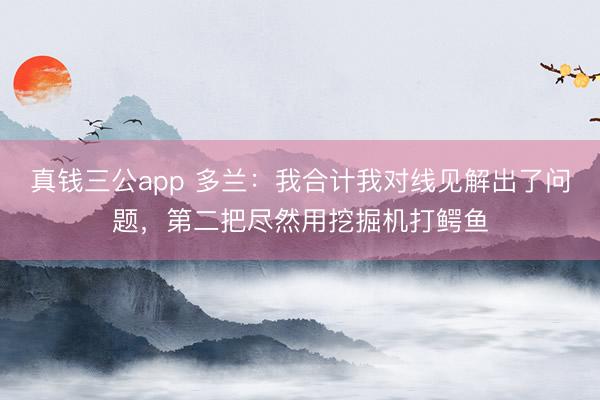 真钱三公app 多兰：我合计我对线见解出了问题，第二把尽然用挖掘机打鳄鱼