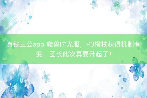 真钱三公app 魔兽时光服，P3橙杖获得机制有变，团长此次真要升起了！