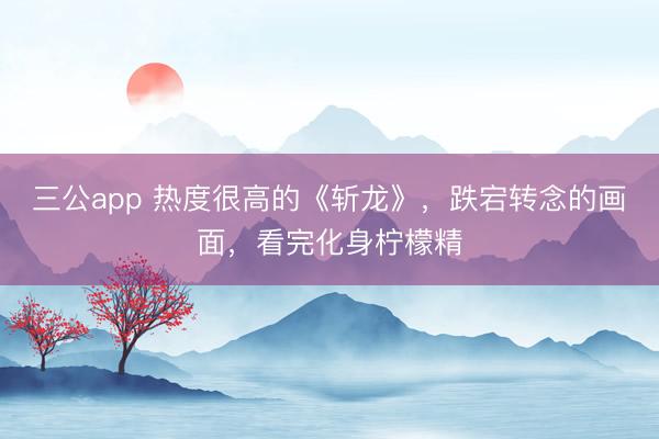 三公app 热度很高的《斩龙》，跌宕转念的画面，看完化身柠檬精
