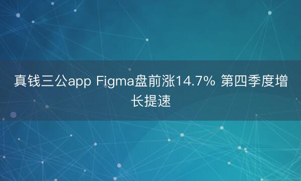 真钱三公app Figma盘前涨14.7% 第四季度增长提速