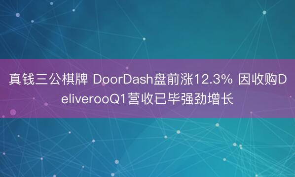 真钱三公棋牌 DoorDash盘前涨12.3% 因收购DeliverooQ1营收已毕强劲增长
