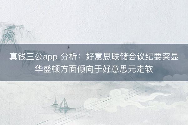 真钱三公app 分析：好意思联储会议纪要突显华盛顿方面倾向于好意思元走软