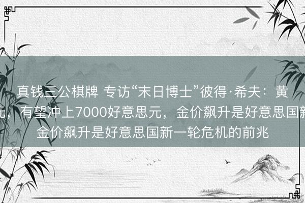 真钱三公棋牌 专访“末日博士”彼得·希夫：黄金将取代好意思元，有望冲上7000好意思元，金价飙升是好意思国新一轮危机的前兆