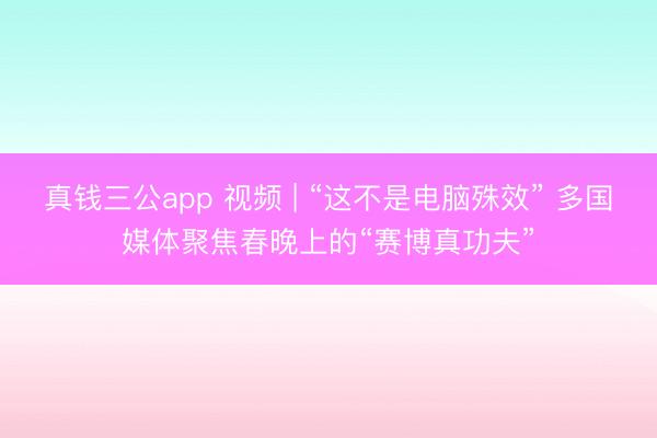 真钱三公app 视频 | “这不是电脑殊效” 多国媒体聚焦春晚上的“赛博真功夫”