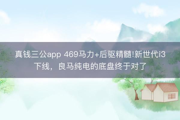 真钱三公app 469马力+后驱精髓!新世代i3下线,良马纯电的底盘终于对了