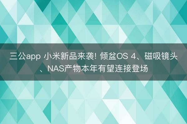 三公app 小米新品来袭! 倾盆OS 4、磁吸镜头、NAS产物本年有望连接登场