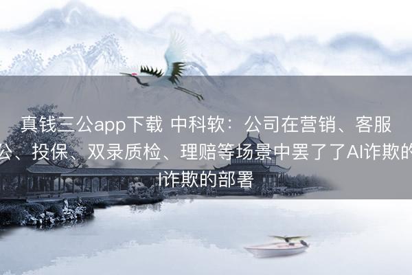 真钱三公app下载 中科软：公司在营销、客服、办公、投保、双录质检、理赔等场景中罢了了AI诈欺的部署