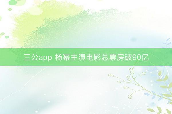 三公app 杨幂主演电影总票房破90亿