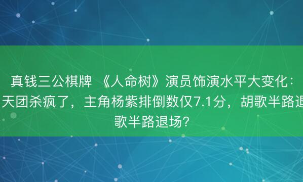 真钱三公棋牌 《人命树》演员饰演水平大变化：副角天团杀疯了，主角杨紫排倒数仅7.1分，胡歌半路退场?