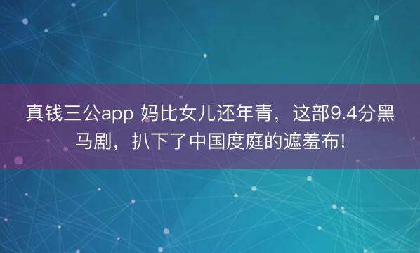 真钱三公app 妈比女儿还年青，这部9.4分黑马剧，扒下了中国度庭的遮羞布!