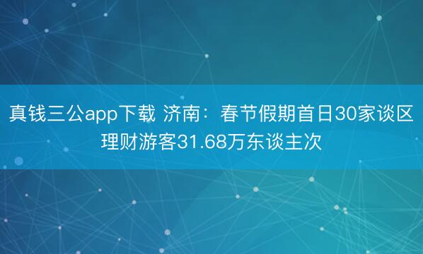 真钱三公app下载 济南：春节假期首日30家谈区理财游客31.68万东谈主次