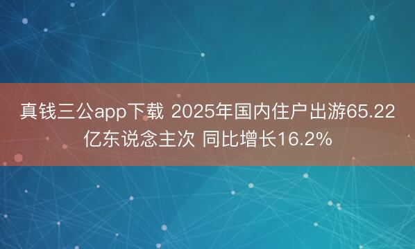 真钱三公app下载 2025年国内住户出游65.22亿东说念主次 同比增长16.2%