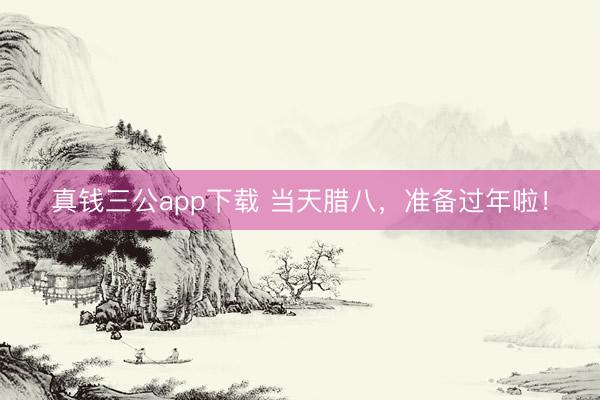 真钱三公app下载 当天腊八,准备过年啦!
