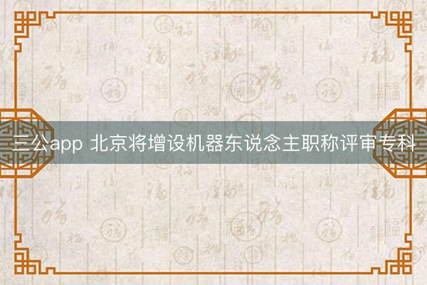 三公app 北京将增设机器东说念主职称评审专科