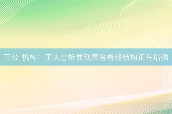 三公 机构：工夫分析显现黄金看涨结构正在增强
