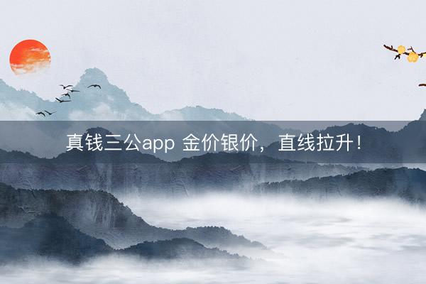 真钱三公app 金价银价，直线拉升！