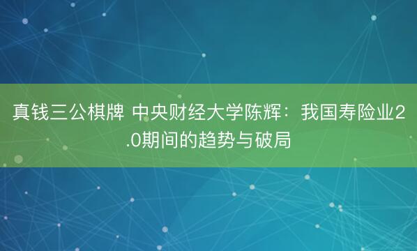 真钱三公棋牌 中央财经大学陈辉：我国寿险业2.0期间的趋势与破局