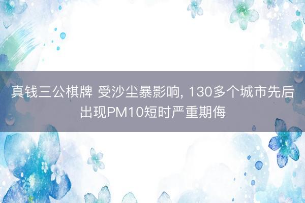 真钱三公棋牌 受沙尘暴影响， 130多个城市先后出现PM10短时严重期侮