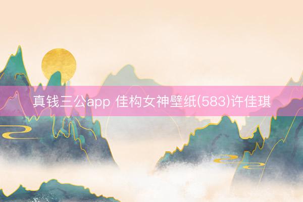 真钱三公app 佳构女神壁纸(583)许佳琪