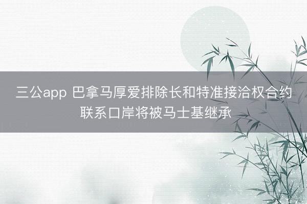 三公app 巴拿马厚爱排除长和特准接洽权合约 联系口岸将被马士基继承
