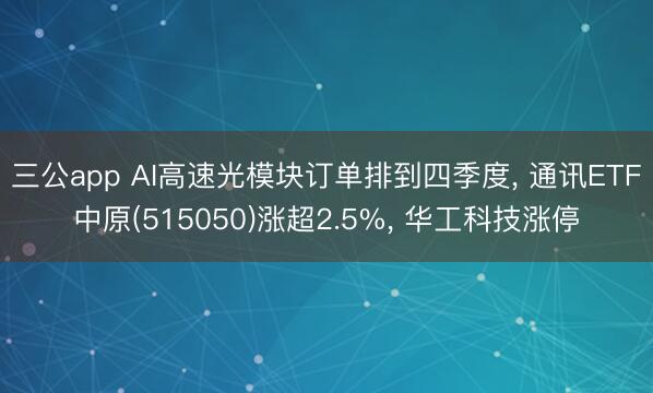 三公app AI高速光模块订单排到四季度, 通讯ETF中原(515050)涨超2.5%, 华工科技涨停