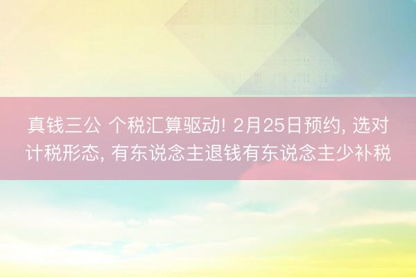 真钱三公 个税汇算驱动! 2月25日预约， 选对计税形态， 有东说念主退钱有东说念主少补税