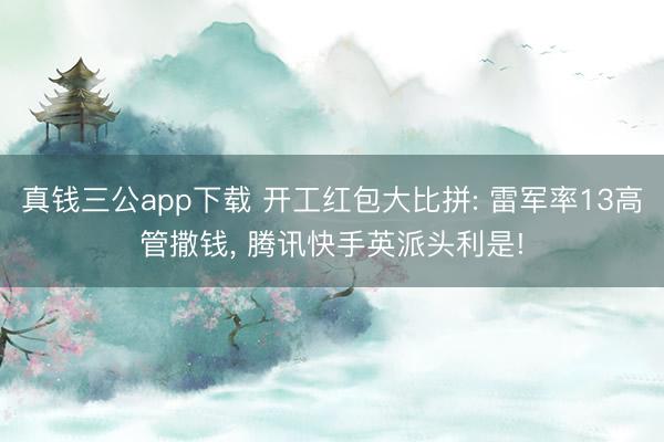 真钱三公app下载 开工红包大比拼: 雷军率13高管撒钱， 腾讯快手英派头利是!