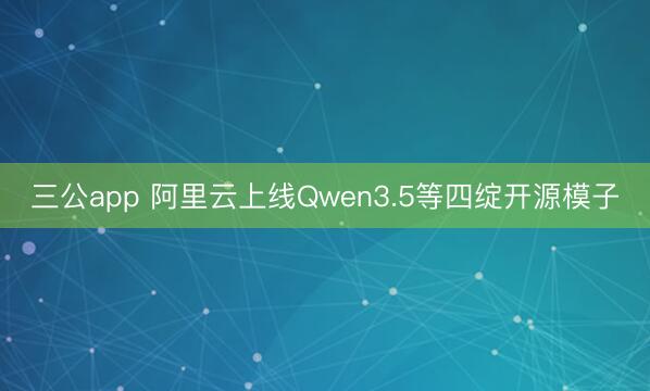 三公app 阿里云上线Qwen3.5等四绽开源模子