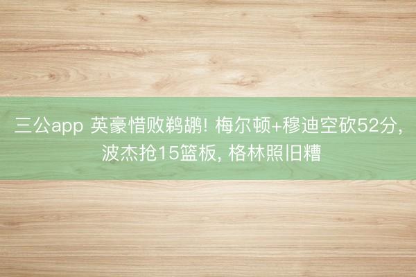 三公app 英豪惜败鹈鹕! 梅尔顿+穆迪空砍52分， 波杰抢15篮板， 格林照旧糟