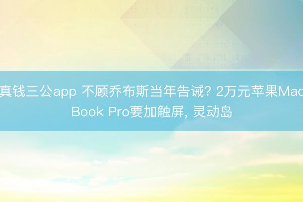 真钱三公app 不顾乔布斯当年告诫? 2万元苹果MacBook Pro要加触屏， 灵动岛