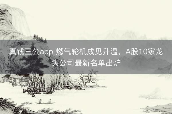 真钱三公app 燃气轮机成见升温，A股10家龙头公司最新名单出炉