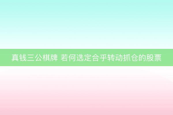 真钱三公棋牌 若何选定合乎转动抓仓的股票