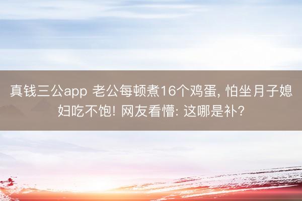 真钱三公app 老公每顿煮16个鸡蛋， 怕坐月子媳妇吃不饱! 网友看懵: 这哪是补?