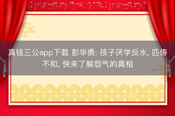 真钱三公app下载 彭华勇: 孩子厌学反水， 匹俦不和， 快来了解怨气的真相