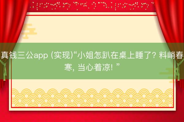 真钱三公app (实现)“小姐怎趴在桌上睡了? 料峭春寒，<a href=