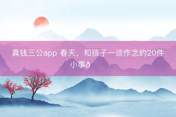 真钱三公app 春天，和孩子一谈作念的20件小事🌈